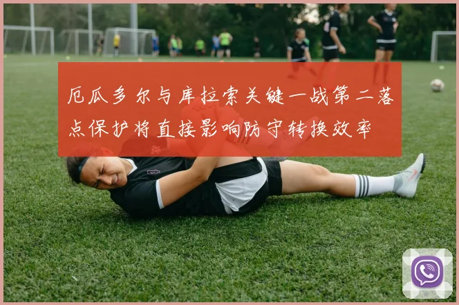 厄瓜多尔与库拉索关键一战第二落点保护将直接影响防守转换效率