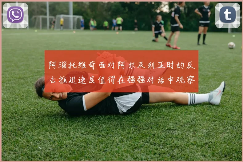 阿瑙托维奇面对阿尔及利亚时的反击推进速度值得在强强对话中观察