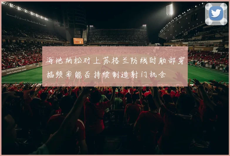 海地纳松对上苏格兰防线时肋部穿插频率能否持续制造射门机会
