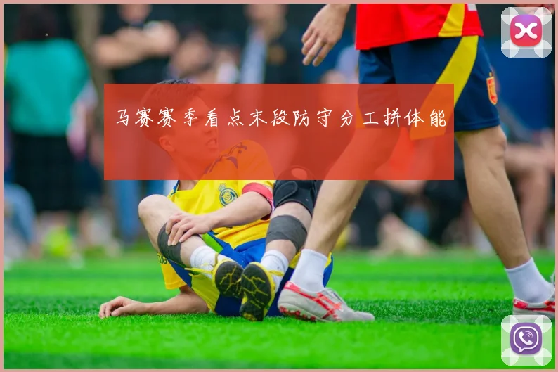 马赛赛季看点末段防守分工拼体能