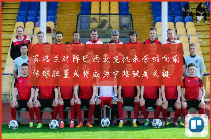 苏格兰对阵巴西麦克托米奈的向前传球胆量或将成为中路破局关键