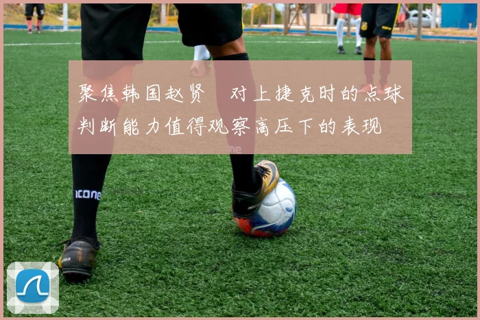 聚焦韩国赵贤祐对上捷克时的点球判断能力值得观察高压下的表现