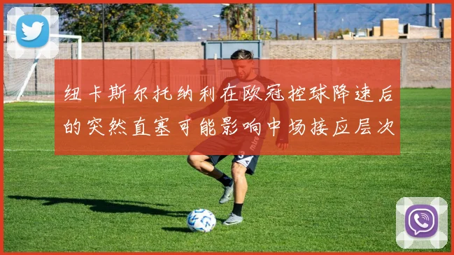 纽卡斯尔托纳利在欧冠控球降速后的突然直塞可能影响中场接应层次