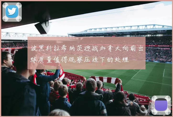 波黑科拉希纳茨迎战加拿大向前出球质量值得观察压迫下的处理