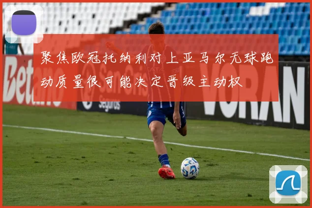 聚焦欧冠托纳利对上亚马尔无球跑动质量很可能决定晋级主动权