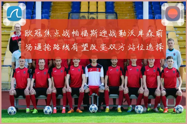 欧冠焦点战帕福斯迎战勒沃库森前场逼抢路线有望改变双方站位选择