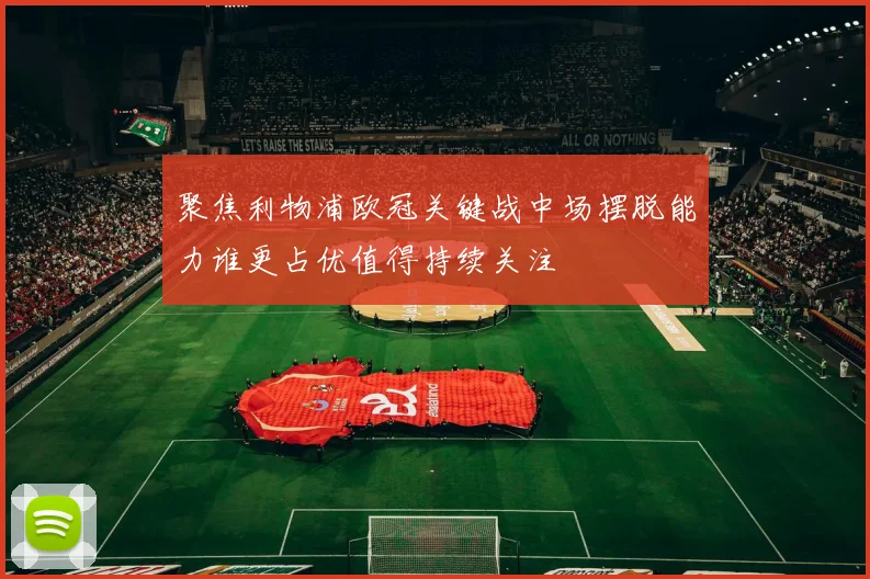 聚焦利物浦欧冠关键战中场摆脱能力谁更占优值得持续关注