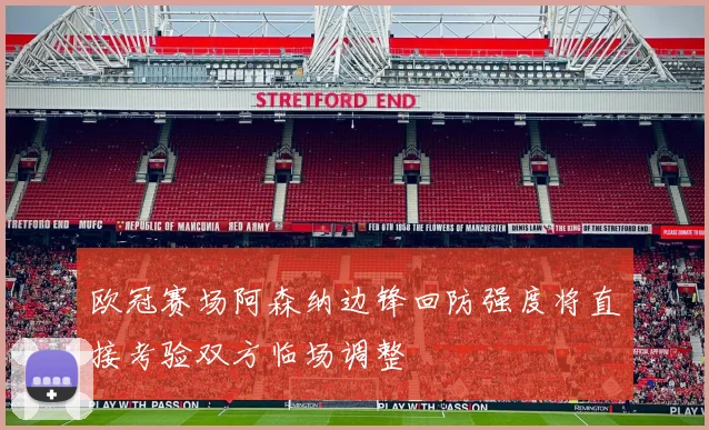 欧冠赛场阿森纳边锋回防强度将直接考验双方临场调整