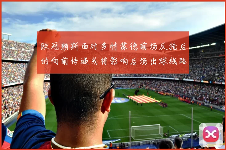 欧冠赖斯面对多特蒙德前场反抢后的向前传递或将影响后场出球线路