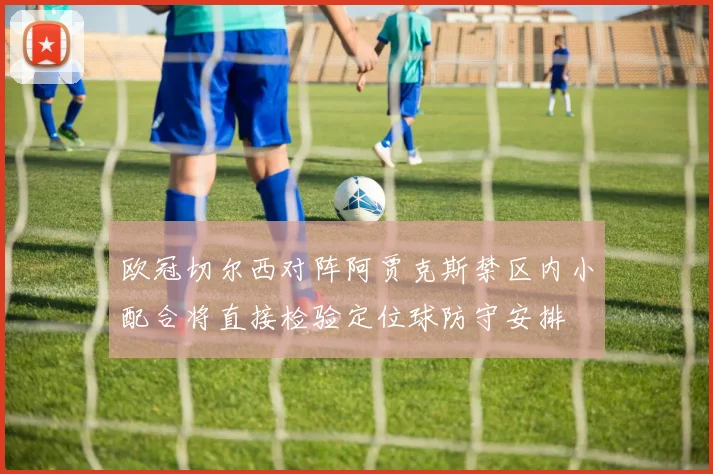 欧冠切尔西对阵阿贾克斯禁区内小配合将直接检验定位球防守安排