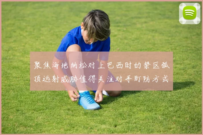 聚焦海地纳松对上巴西时的禁区弧顶远射威胁值得关注对手盯防方式