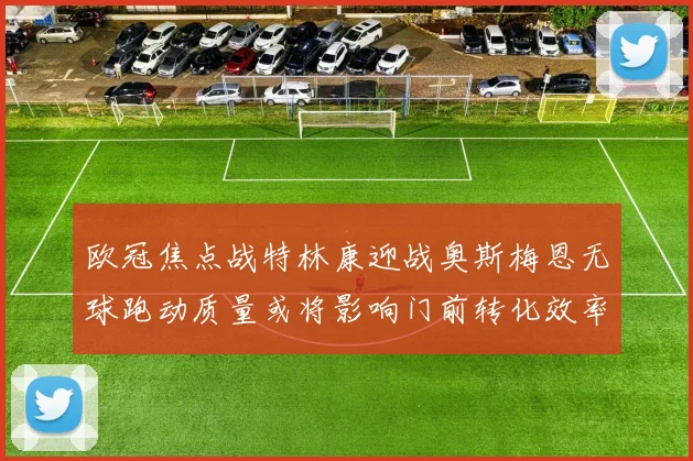 欧冠焦点战特林康迎战奥斯梅恩无球跑动质量或将影响门前转化效率