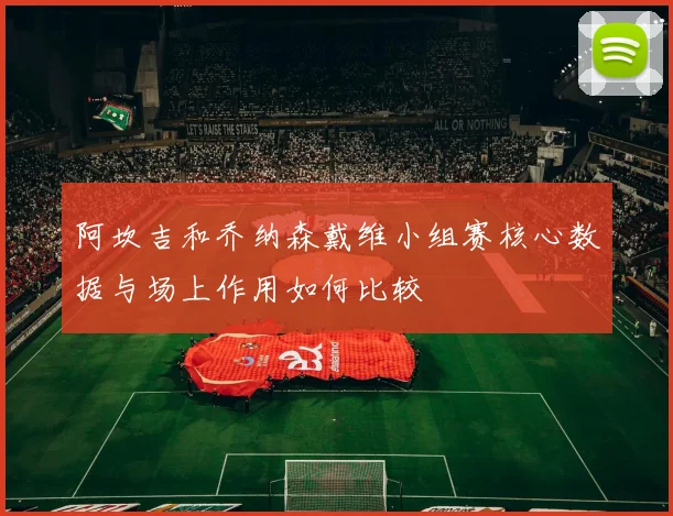 阿坎吉和乔纳森戴维小组赛核心数据与场上作用如何比较