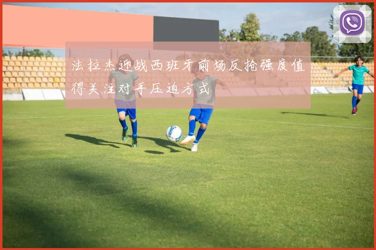 法拉杰迎战西班牙前场反抢强度值得关注对手压迫方式