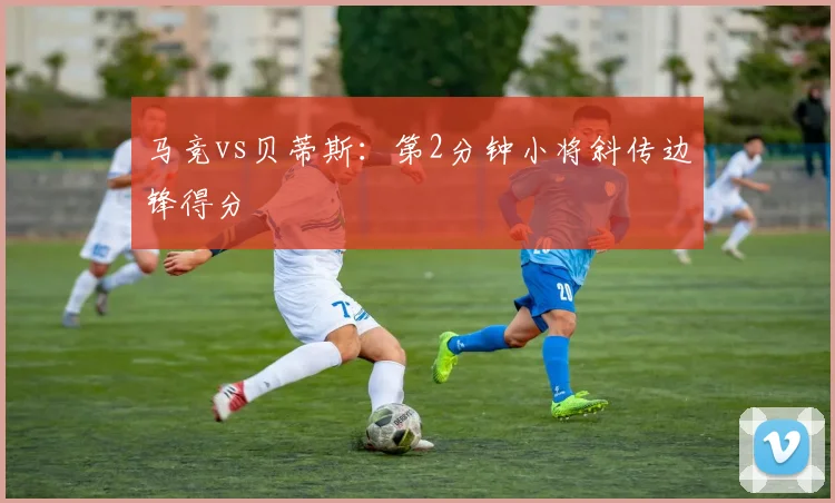 马竞vs贝蒂斯:第2分钟小将斜传边锋得分
