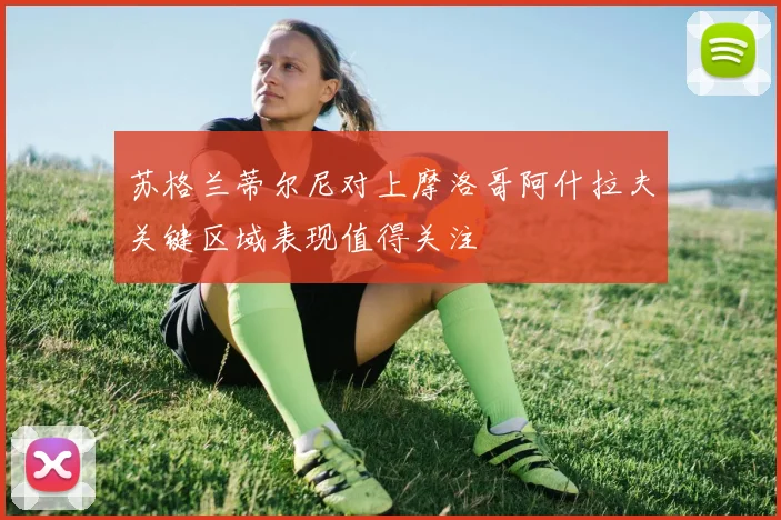 苏格兰蒂尔尼对上摩洛哥阿什拉夫关键区域表现值得关注