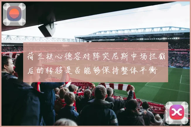 荷兰核心德容对阵突尼斯中场拦截后的转移是否能够保持整体平衡