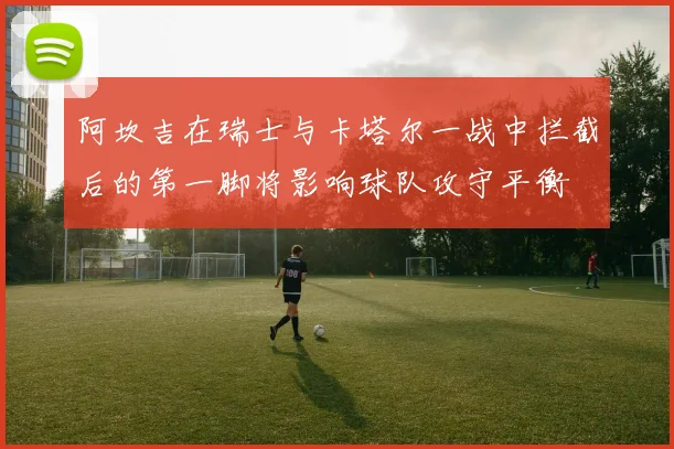 阿坎吉在瑞士与卡塔尔一战中拦截后的第一脚将影响球队攻守平衡