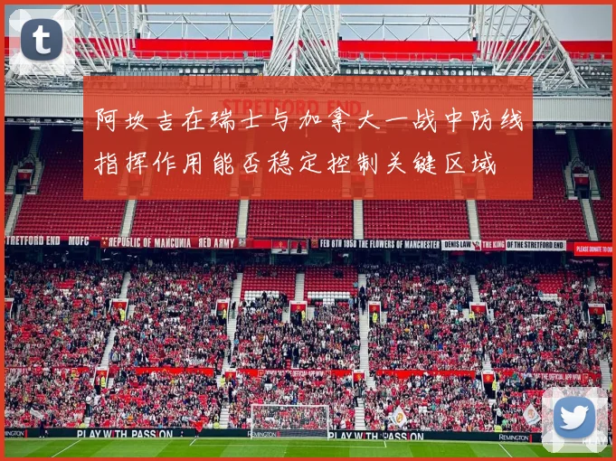 阿坎吉在瑞士与加拿大一战中防线指挥作用能否稳定控制关键区域