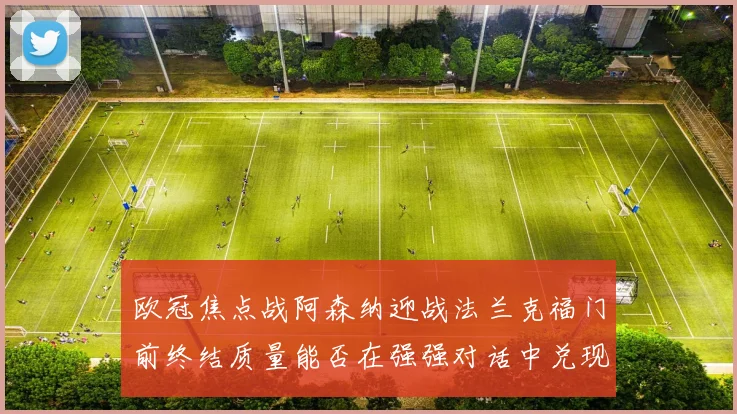 欧冠焦点战阿森纳迎战法兰克福门前终结质量能否在强强对话中兑现