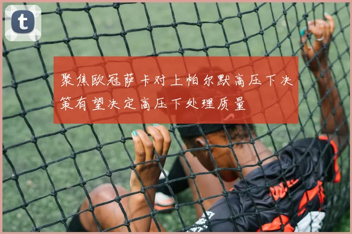 聚焦欧冠萨卡对上帕尔默高压下决策有望决定高压下处理质量