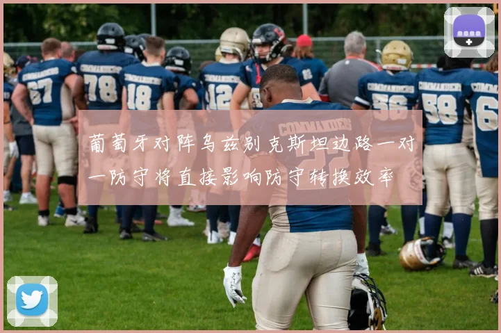 葡萄牙对阵乌兹别克斯坦边路一对一防守将直接影响防守转换效率