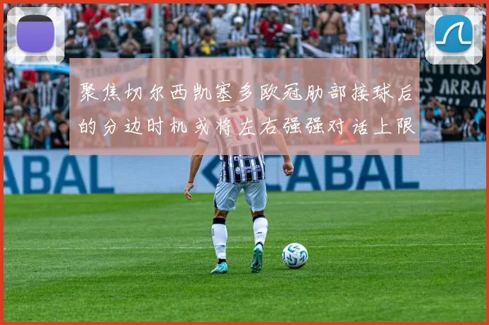 聚焦切尔西凯塞多欧冠肋部接球后的分边时机或将左右强强对话上限