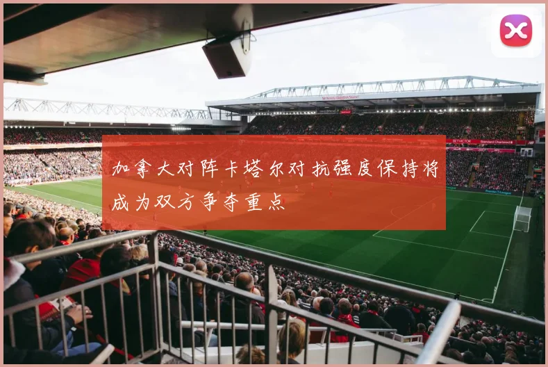 加拿大对阵卡塔尔对抗强度保持将成为双方争夺重点